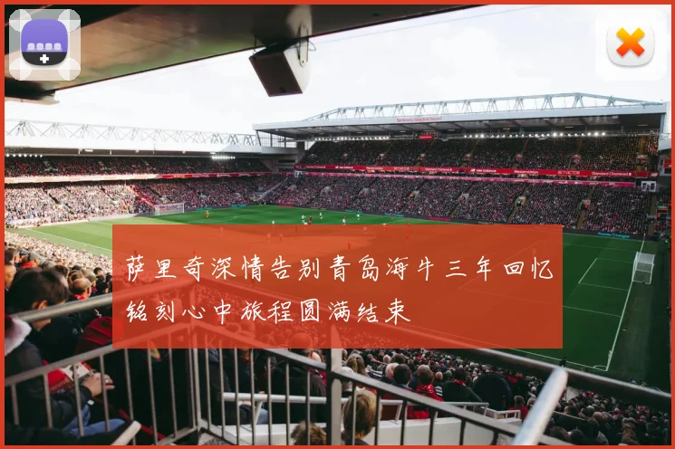 萨里奇深情告别青岛海牛三年回忆铭刻心中旅程圆满结束