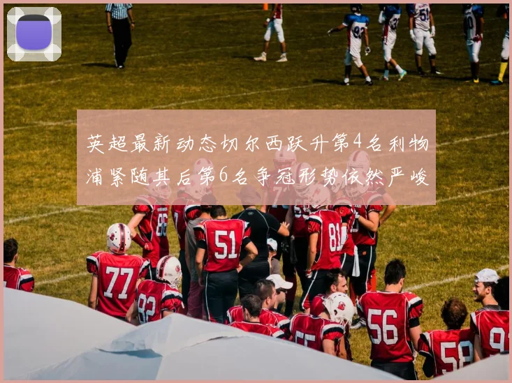 英超最新动态切尔西跃升第4名利物浦紧随其后第6名争冠形势依然严峻