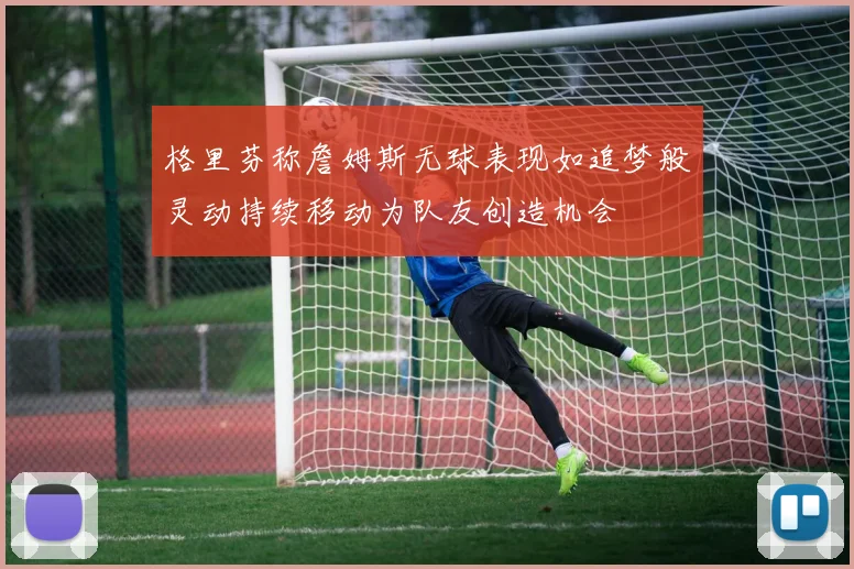 格里芬称詹姆斯无球表现如追梦般灵动持续移动为队友创造机会