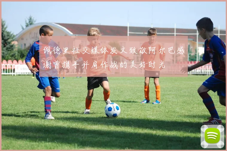 佩德里社交媒体发文致敬阿尔巴感谢曾携手并肩作战的美好时光
