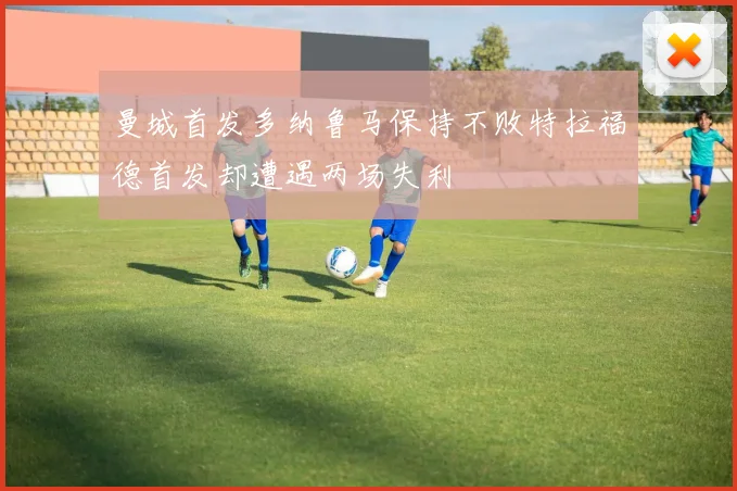 曼城首发多纳鲁马保持不败特拉福德首发却遭遇两场失利