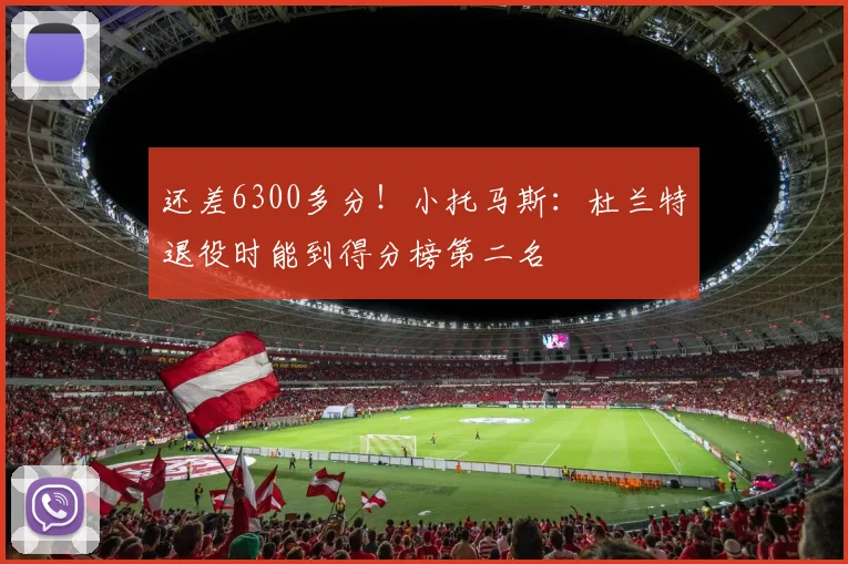 还差6300多分！小托马斯：杜兰特退役时能到得分榜第二名