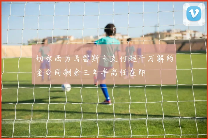 切尔西为马雷斯卡支付超千万解约金合同剩余三年半离任在即