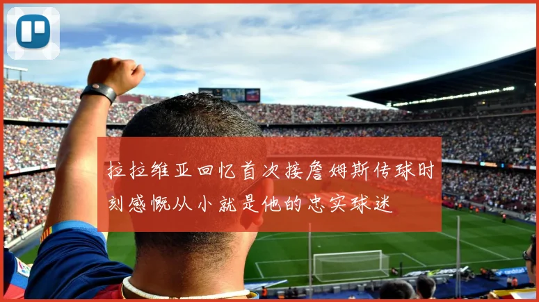 拉拉维亚回忆首次接詹姆斯传球时刻感慨从小就是他的忠实球迷