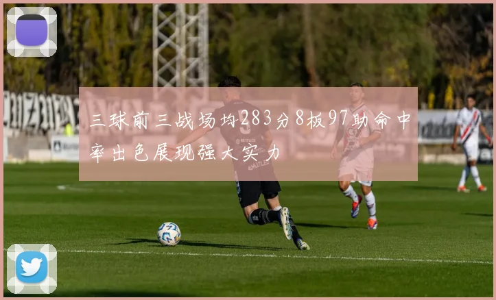 三球前三战场均283分8板97助命中率出色展现强大实力