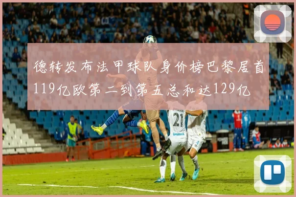 德转发布法甲球队身价榜巴黎居首119亿欧第二到第五总和达129亿