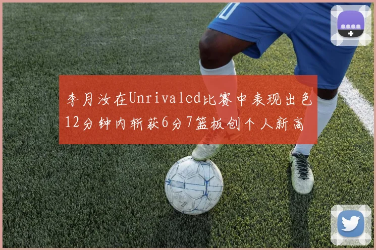 李月汝在Unrivaled比赛中表现出色12分钟内斩获6分7篮板创个人新高