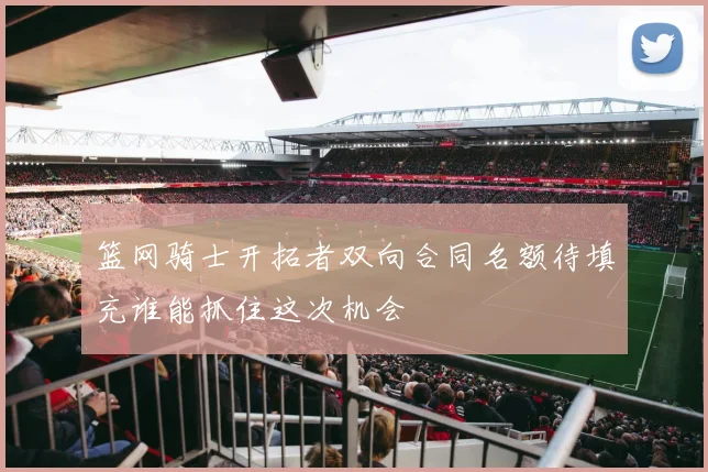 篮网骑士开拓者双向合同名额待填充谁能抓住这次机会
