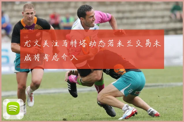 尤文关注马特塔动态若米兰交易未成将考虑介入