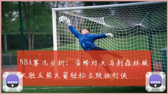NBA赛况分析：黄蜂对决马刺森林狼大胜灰熊火箭轻松击败独行侠