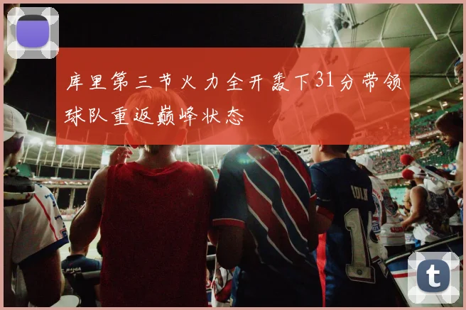 库里第三节火力全开轰下31分带领球队重返巅峰状态