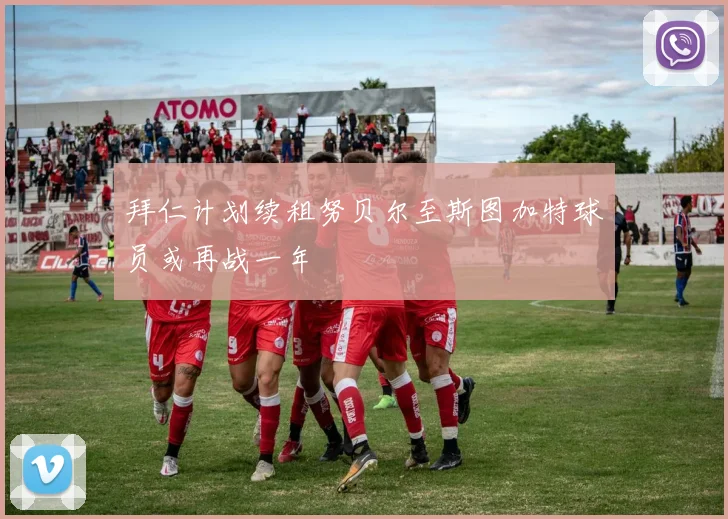 拜仁计划续租努贝尔至斯图加特球员或再战一年