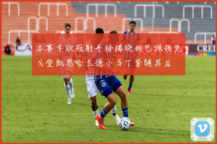 本赛季欧冠射手榜揭晓姆巴佩领先戈登凯恩哈兰德小马丁紧随其后