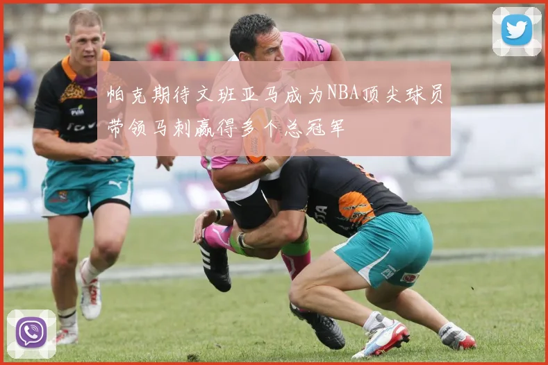 帕克期待文班亚马成为NBA顶尖球员带领马刺赢得多个总冠军