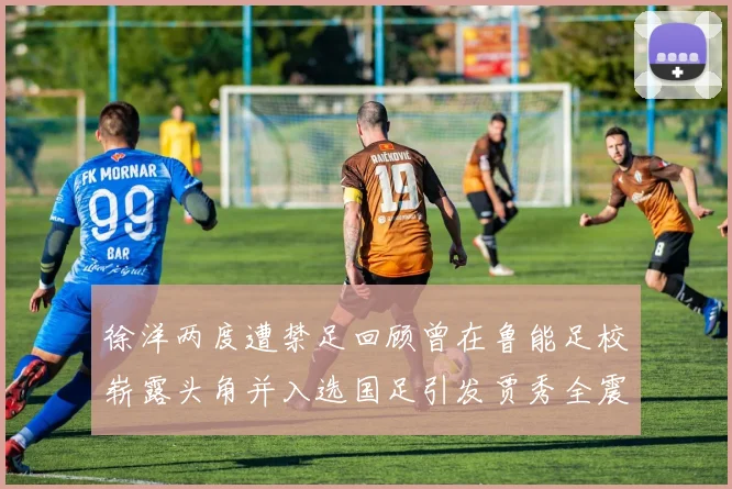 徐洋两度遭禁足回顾曾在鲁能足校崭露头角并入选国足引发贾秀全震惊