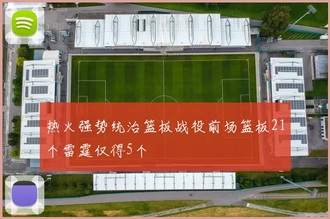 热火强势统治篮板战役前场篮板21个雷霆仅得5个