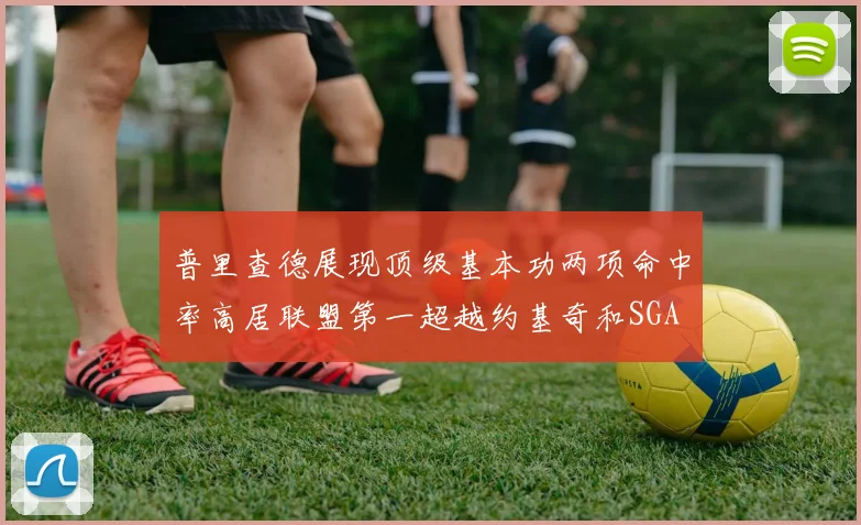 普里查德展现顶级基本功两项命中率高居联盟第一超越约基奇和SGA