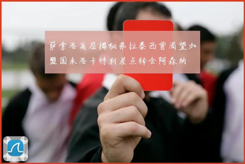 萨索洛高层揭秘弗拉泰西曾渴望加盟国米洛卡特利差点转会阿森纳