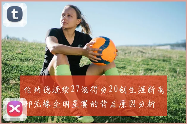 伦纳德连续27场得分20创生涯新高却无缘全明星赛的背后原因分析