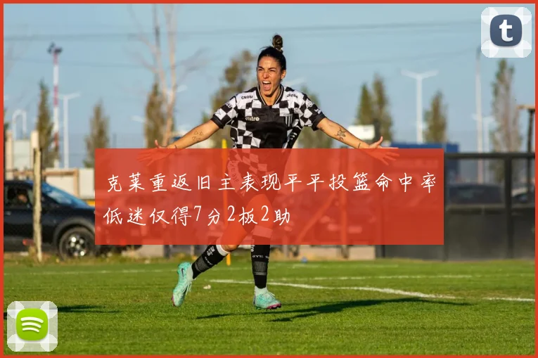 克莱重返旧主表现平平投篮命中率低迷仅得7分2板2助