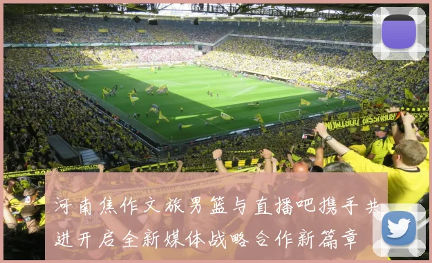 河南焦作文旅男篮与直播吧携手共进开启全新媒体战略合作新篇章