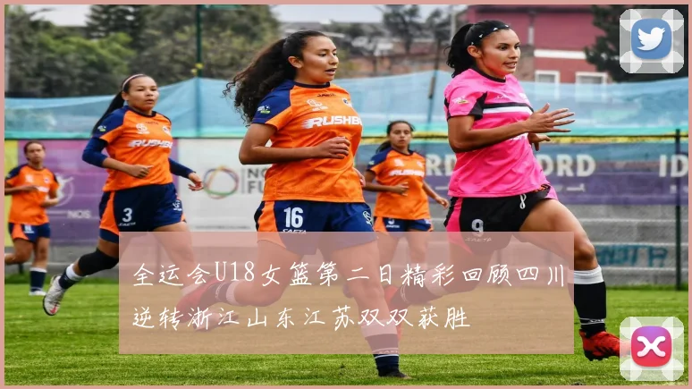 全运会U18女篮第二日精彩回顾四川逆转浙江山东江苏双双获胜