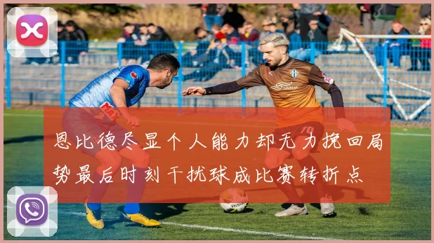 恩比德尽显个人能力却无力挽回局势最后时刻干扰球成比赛转折点