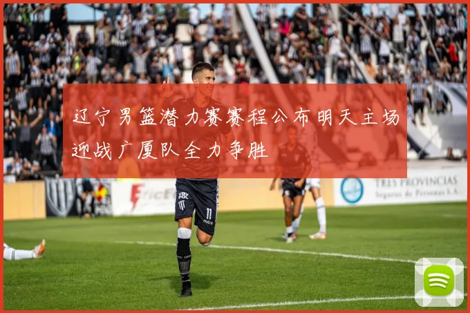 辽宁男篮潜力赛赛程公布明天主场迎战广厦队全力争胜