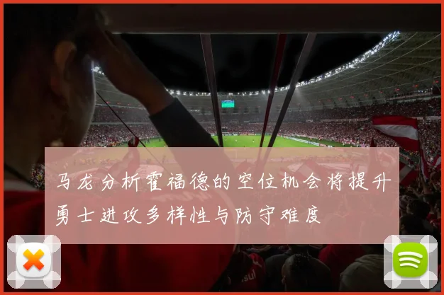 马龙分析霍福德的空位机会将提升勇士进攻多样性与防守难度