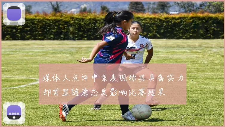 媒体人点评申京表现称其具备实力却常显随意态度影响比赛结果