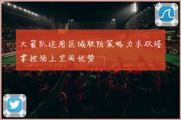 火箭队运用区域联防策略力求双塔掌控场上空间优势